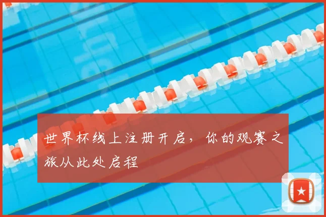 世界杯线上注册开启，你的观赛之旅从此处启程