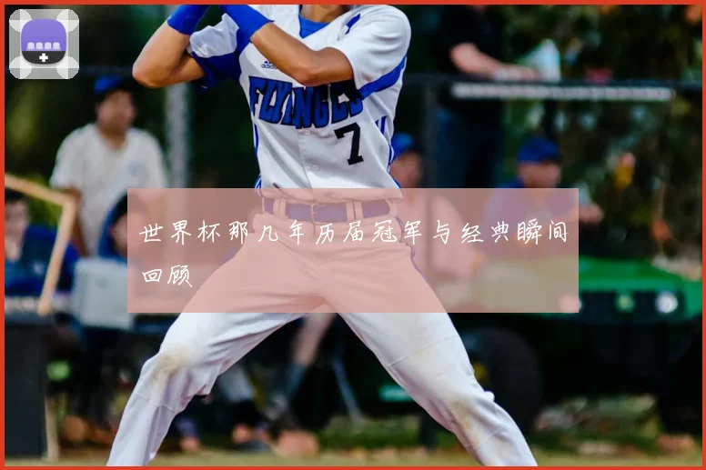 世界杯那几年历届冠军与经典瞬间回顾