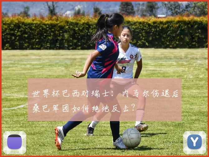 世界杯巴西对瑞士：内马尔伤退后桑巴军团如何绝地反击？