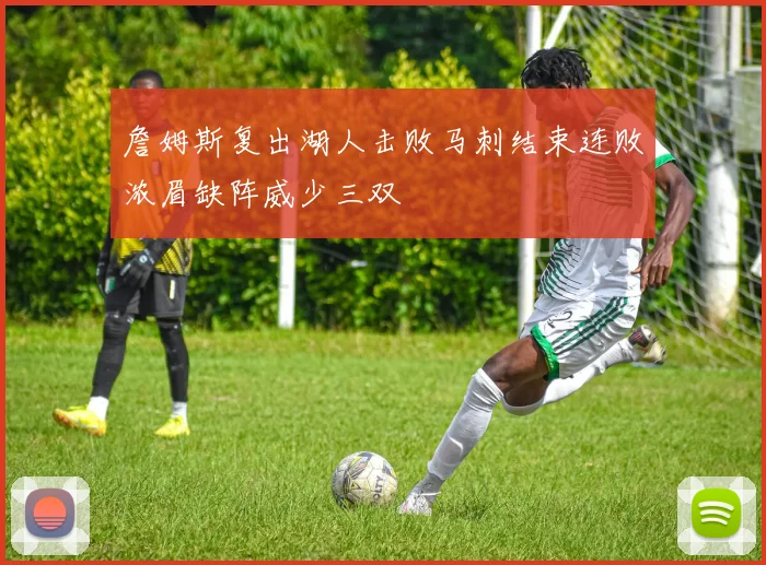 詹姆斯复出湖人击败马刺结束连败浓眉缺阵威少三双