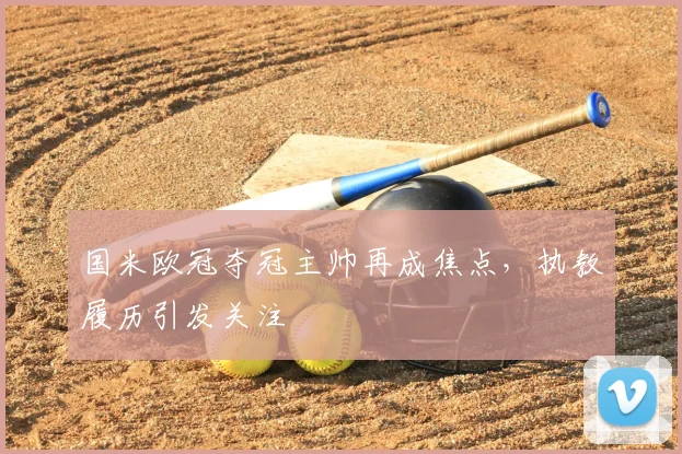 国米欧冠夺冠主帅再成焦点,执教履历引发关注