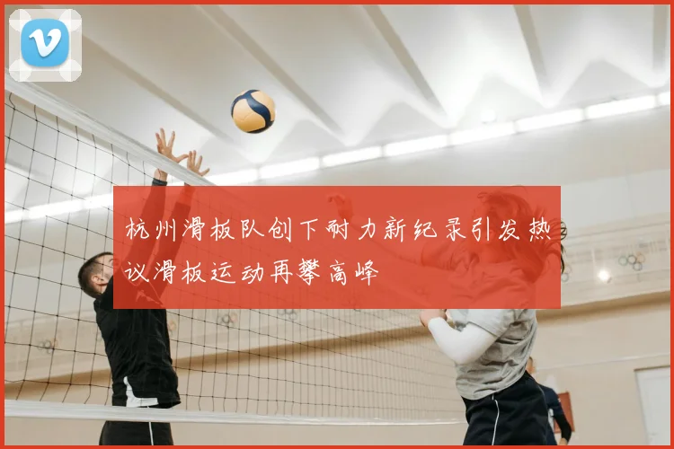 杭州滑板队创下耐力新纪录引发热议滑板运动再攀高峰