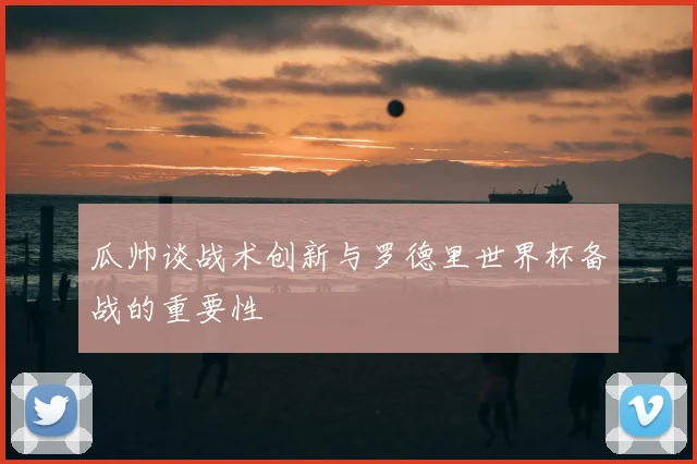瓜帅谈战术创新与罗德里世界杯备战的重要性