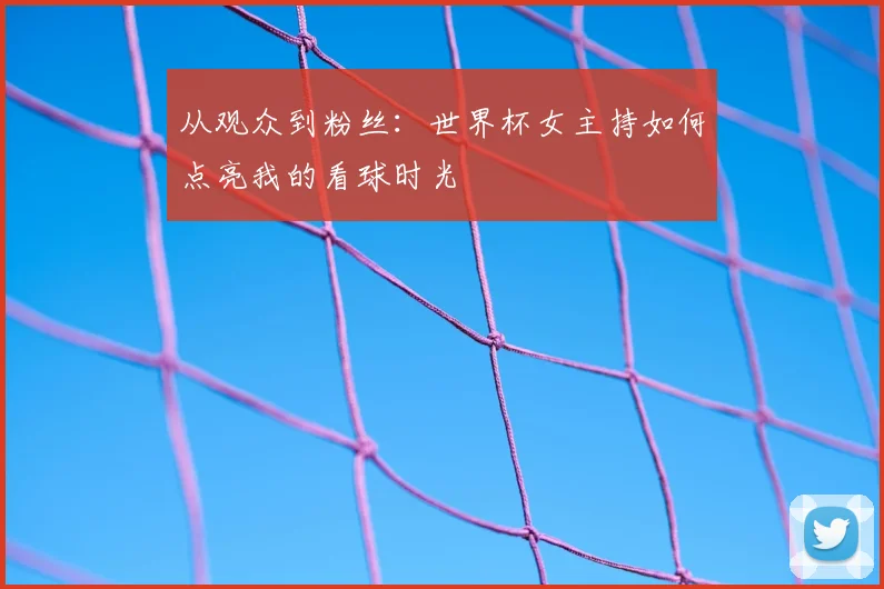 从观众到粉丝：世界杯女主持如何点亮我的看球时光