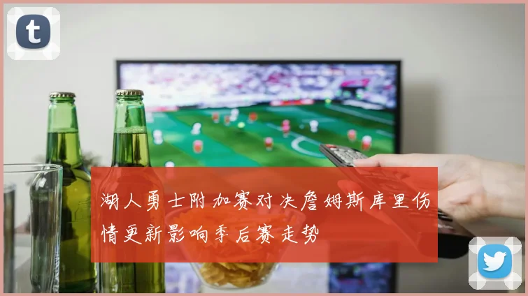 湖人勇士附加赛对决詹姆斯库里伤情更新影响季后赛走势