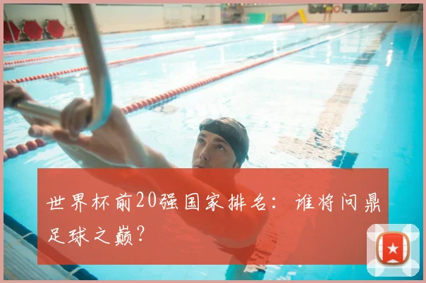 世界杯前20强国家排名：谁将问鼎足球之巅？