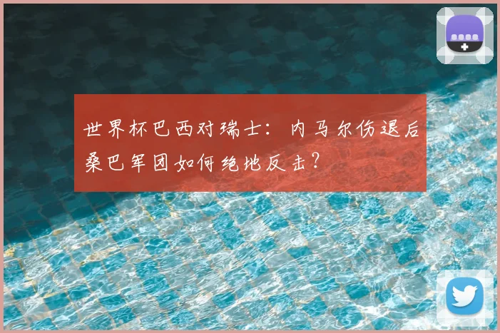 世界杯巴西对瑞士:内马尔伤退后桑巴军团如何绝地反击?