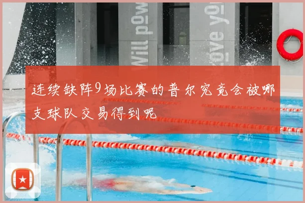 连续缺阵9场比赛的普尔究竟会被哪支球队交易得到呢