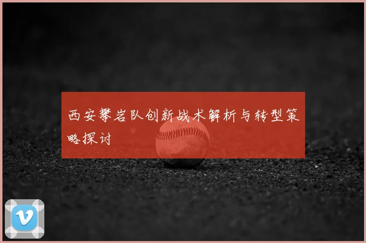 西安攀岩队创新战术解析与转型策略探讨