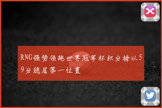 RNG强势领跑世界冠军杯积分榜以59分稳居第一位置