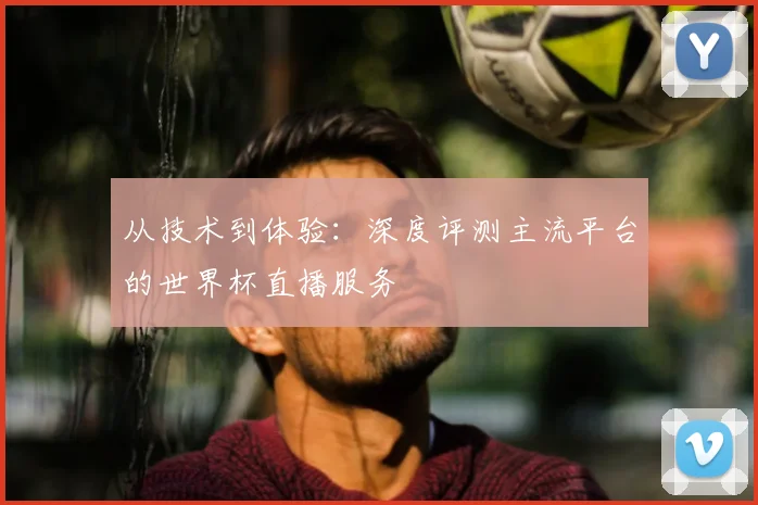 从技术到体验：深度评测主流平台的世界杯直播服务