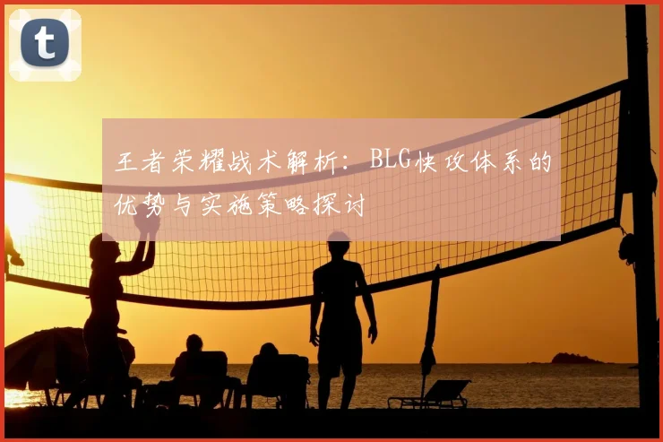 王者荣耀战术解析：BLG快攻体系的优势与实施策略探讨