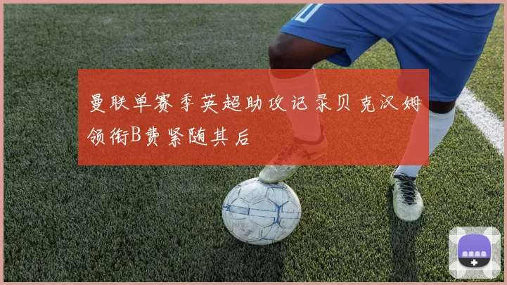 曼联单赛季英超助攻记录贝克汉姆领衔B费紧随其后