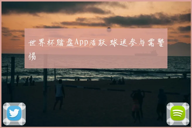 世界杯赌盘App活跃 球迷参与需警惕