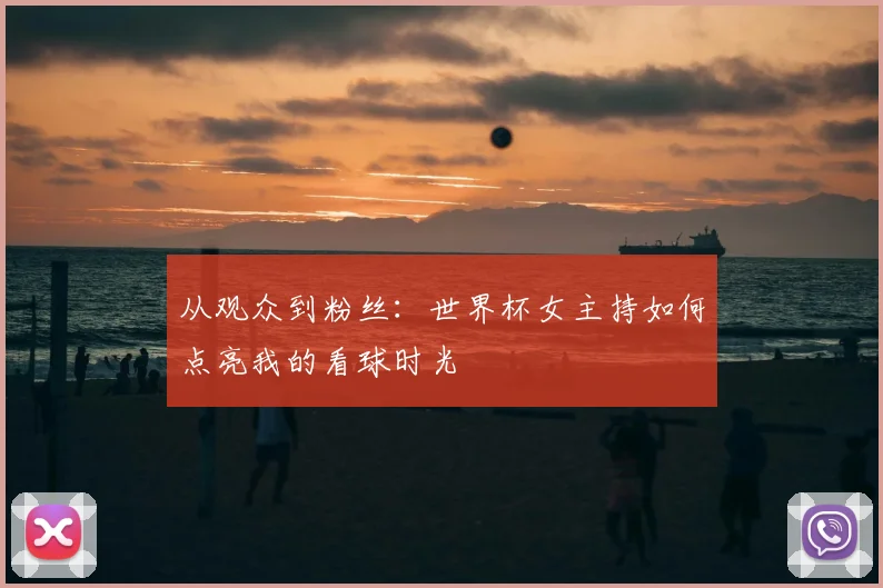 从观众到粉丝：世界杯女主持如何点亮我的看球时光