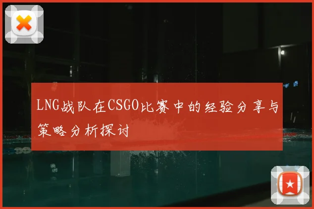 LNG战队在CSGO比赛中的经验分享与策略分析探讨