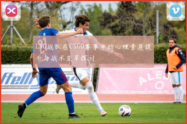 LNG战队在CSGO赛事中的心理素质提升与战术变革探讨
