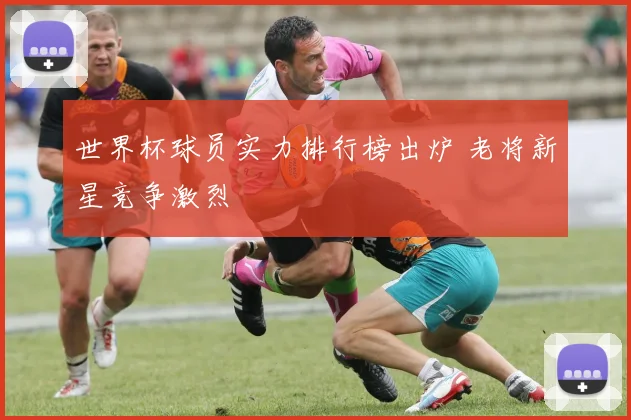 世界杯球员实力排行榜出炉 老将新星竞争激烈