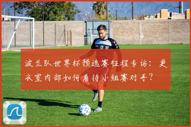 波兰队世界杯预选赛征程专访:更衣室内部如何看待小组赛对手?
