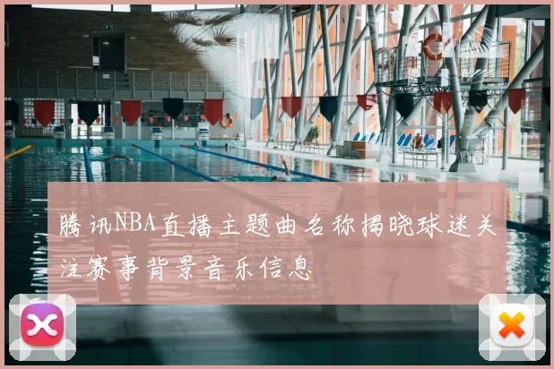 腾讯NBA直播主题曲名称揭晓球迷关注赛事背景音乐信息