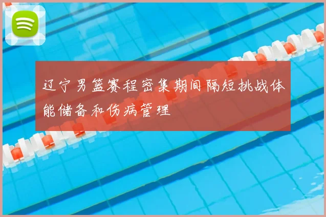 辽宁男篮赛程密集期间隔短挑战体能储备和伤病管理
