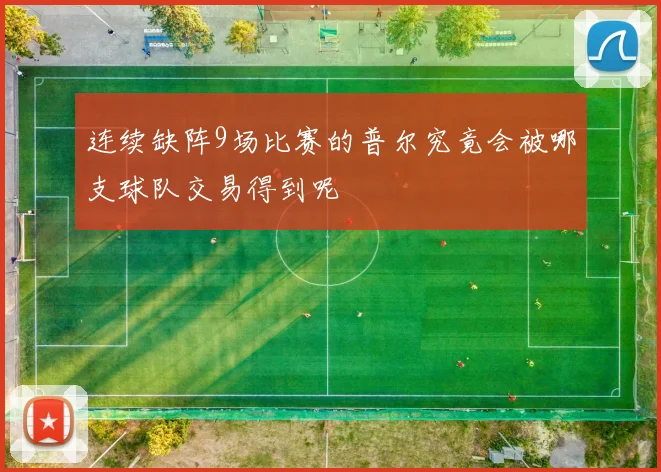 连续缺阵9场比赛的普尔究竟会被哪支球队交易得到呢