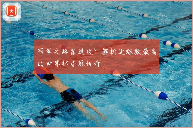 冠军之路靠进攻？解析进球数最高的世界杯夺冠传奇