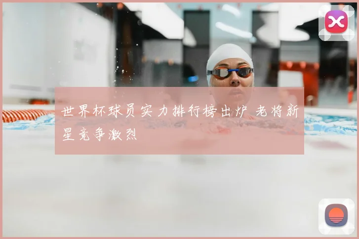 世界杯球员实力排行榜出炉 老将新星竞争激烈
