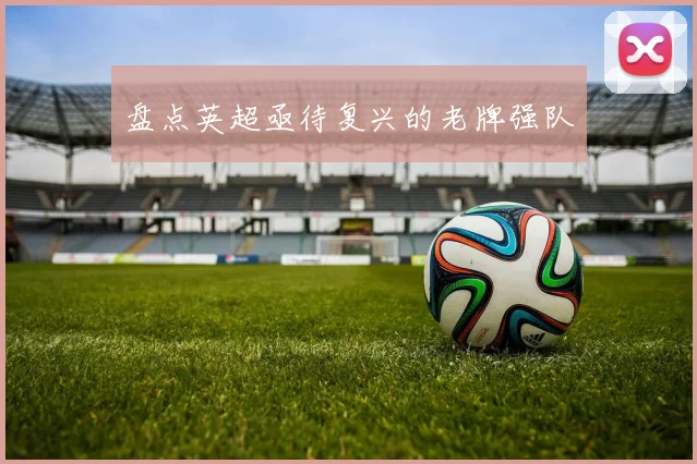 盘点英超亟待复兴的老牌强队