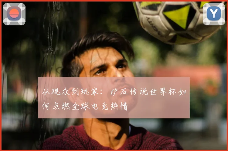 从观众到玩家：炉石传说世界杯如何点燃全球电竞热情