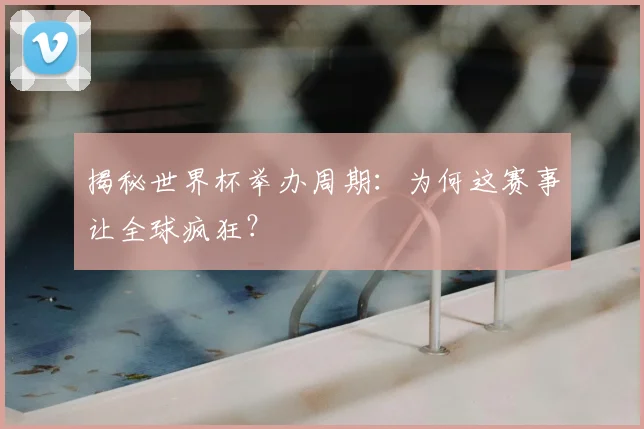 揭秘世界杯举办周期：为何这赛事让全球疯狂？