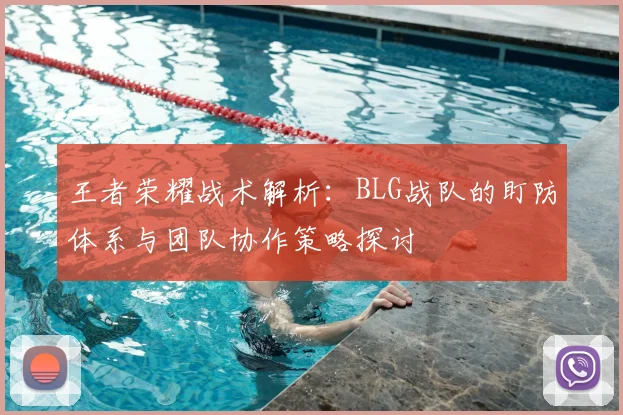 王者荣耀战术解析:BLG战队的盯防体系与团队协作策略探讨