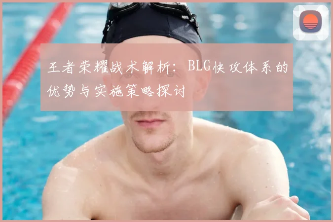 王者荣耀战术解析：BLG快攻体系的优势与实施策略探讨