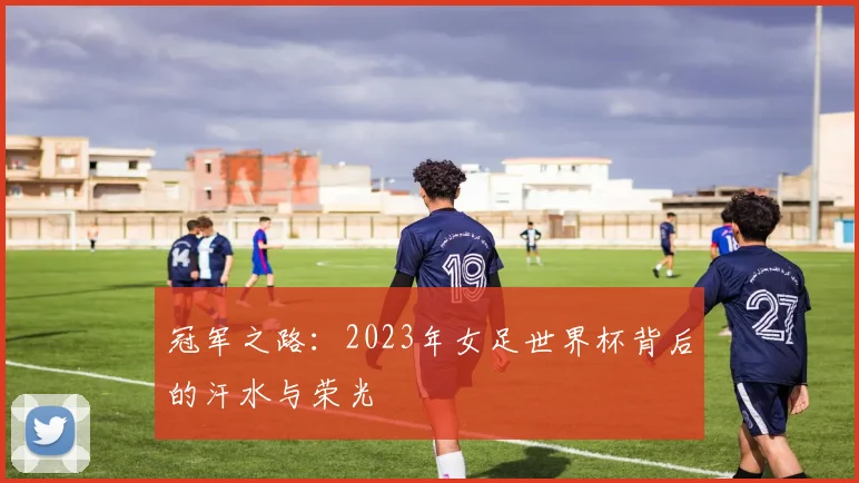冠军之路：2023年女足世界杯背后的汗水与荣光