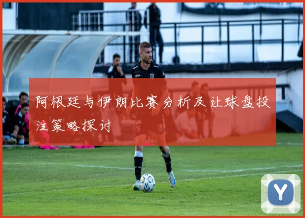 阿根廷与伊朗比赛分析及让球盘投注策略探讨