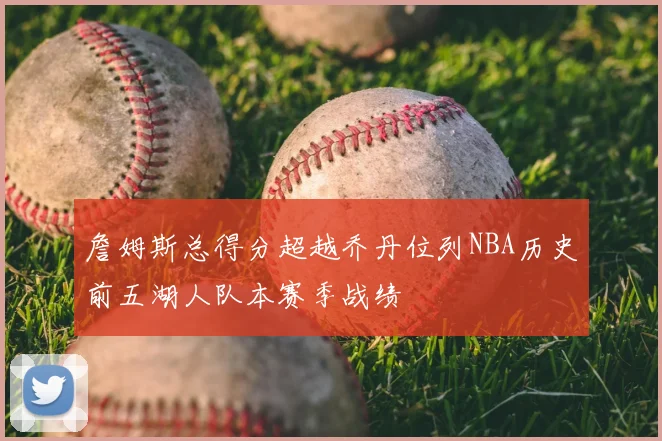 詹姆斯总得分超越乔丹位列NBA历史前五湖人队本赛季战绩