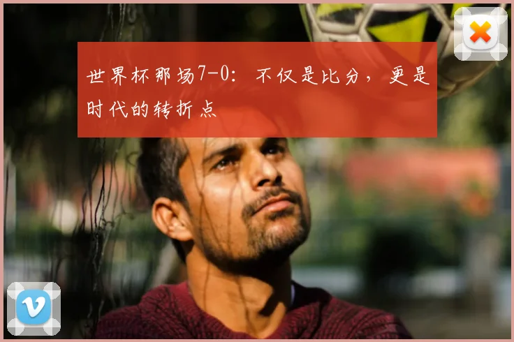 世界杯那场7-0：不仅是比分，更是时代的转折点