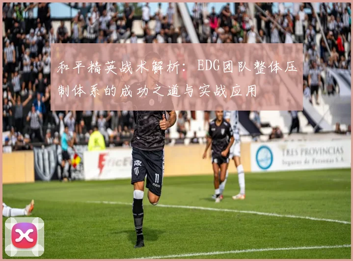 和平精英战术解析:EDG团队整体压制体系的成功之道与实战应用