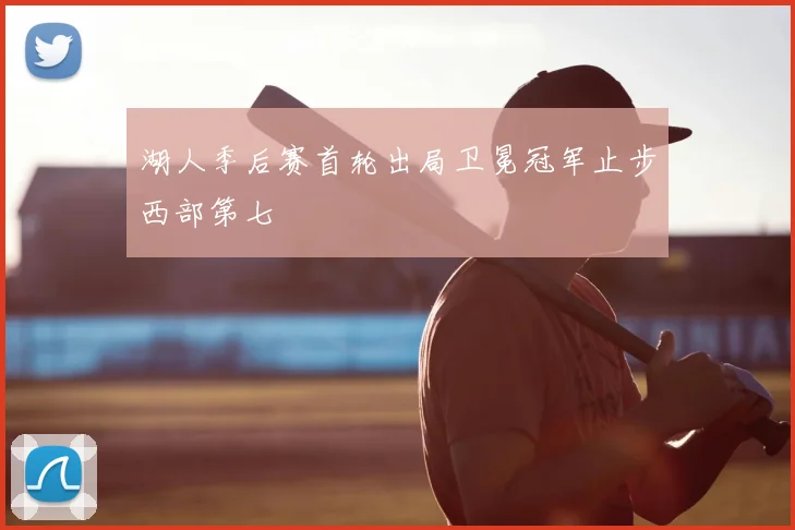 湖人季后赛首轮出局卫冕冠军止步西部第七