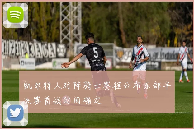 凯尔特人对阵骑士赛程公布东部半决赛首战时间确定