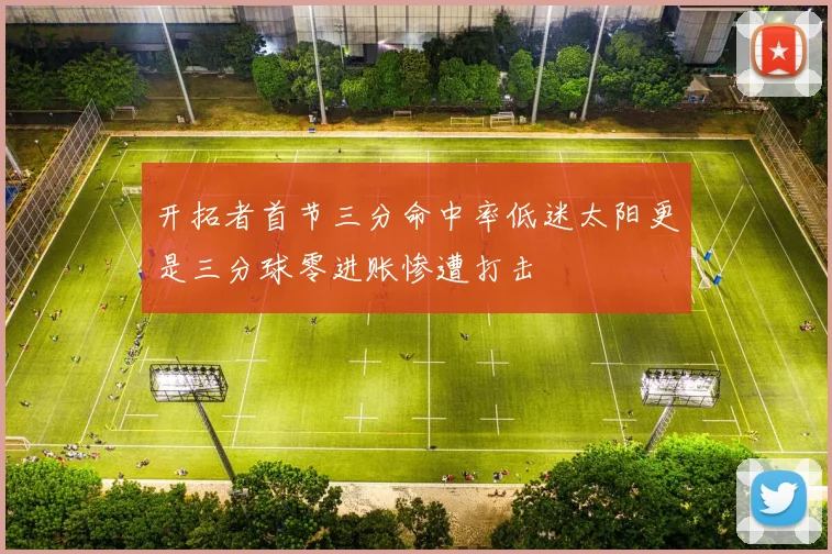 开拓者首节三分命中率低迷太阳更是三分球零进账惨遭打击