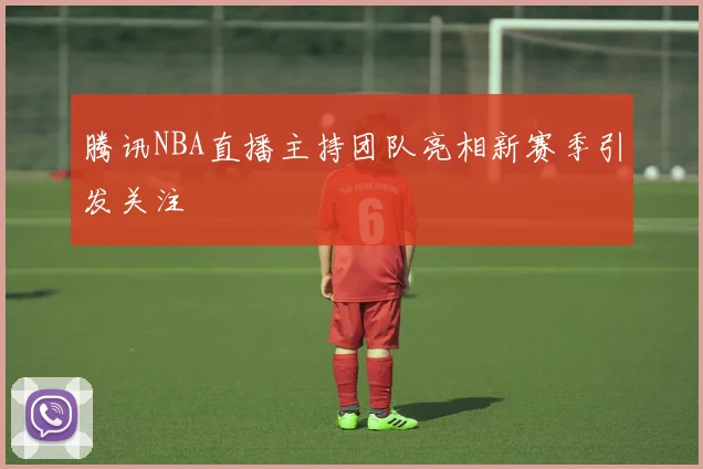 腾讯NBA直播主持团队亮相新赛季引发关注