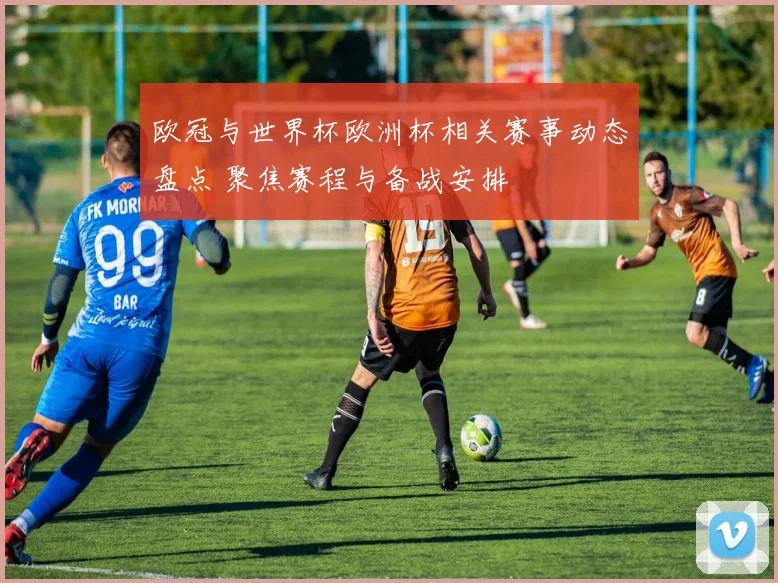 欧冠与世界杯欧洲杯相关赛事动态盘点 聚焦赛程与备战安排