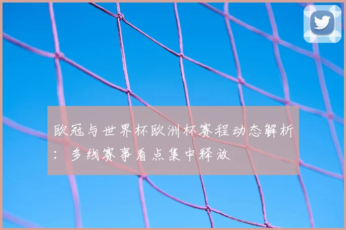 欧冠与世界杯欧洲杯赛程动态解析：多线赛事看点集中释放