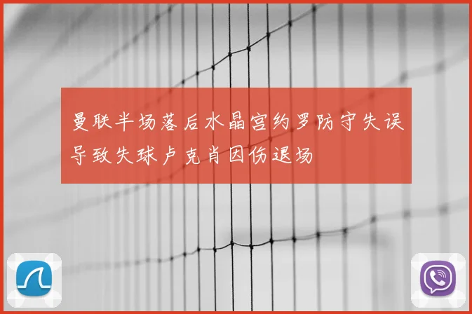 曼联半场落后水晶宫约罗防守失误导致失球卢克肖因伤退场