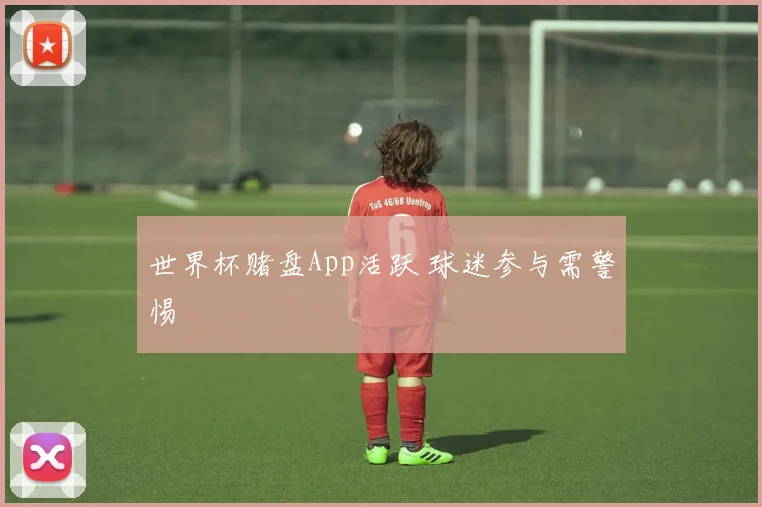 世界杯赌盘App活跃 球迷参与需警惕