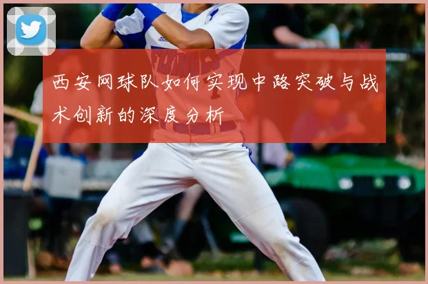 西安网球队如何实现中路突破与战术创新的深度分析