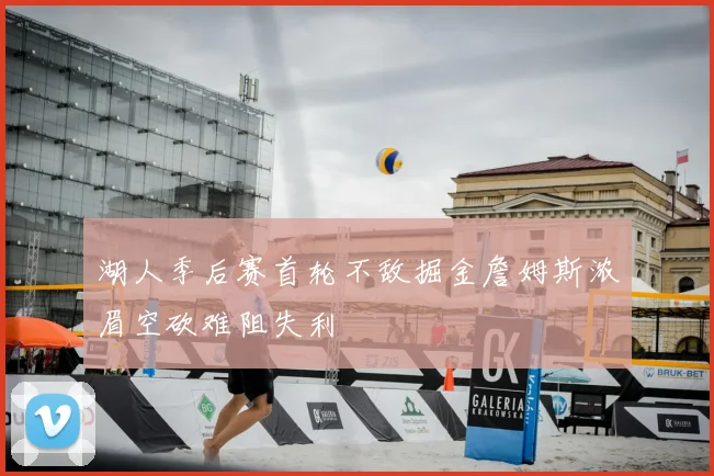 湖人季后赛首轮不敌掘金詹姆斯浓眉空砍难阻失利