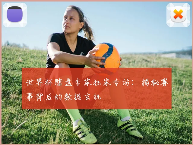 世界杯赌盘专家独家专访:揭秘赛事背后的数据玄机