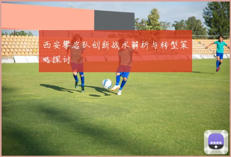 西安攀岩队创新战术解析与转型策略探讨